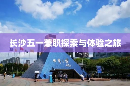 长沙五一兼职探索与体验之旅