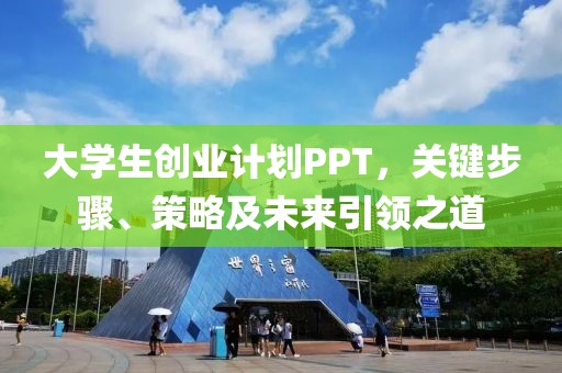 大学生创业计划PPT，关键步骤、策略及未来引领之道