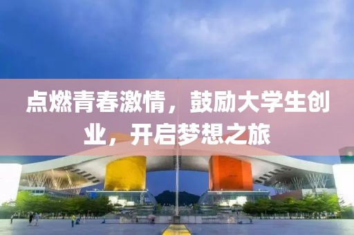 点燃青春激情，鼓励大学生创业，开启梦想之旅