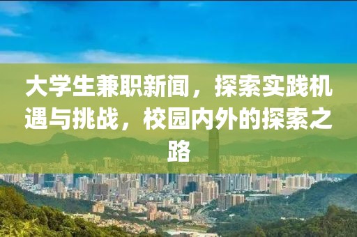 大学生兼职新闻，探索实践机遇与挑战，校园内外的探索之路