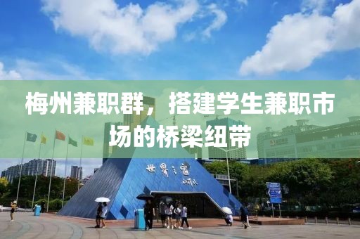 梅州兼职群，搭建学生兼职市场的桥梁纽带