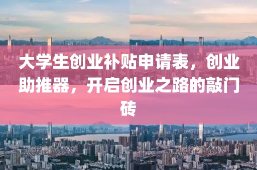 大学生创业补贴申请表，创业助推器，开启创业之路的敲门砖