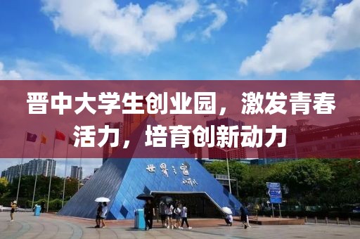 晋中大学生创业园，激发青春活力，培育创新动力