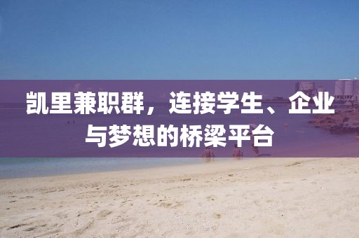 凯里兼职群，连接学生、企业与梦想的桥梁平台