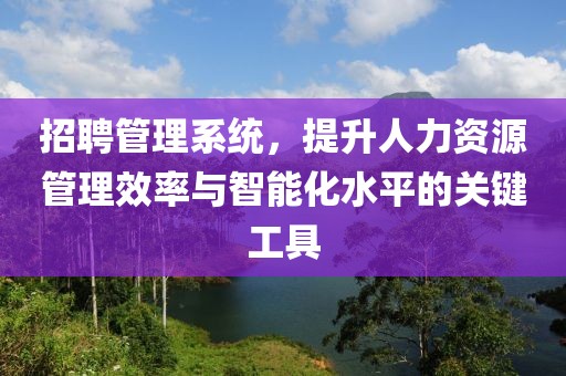 招聘管理系统，提升人力资源管理效率与智能化水平的关键工具