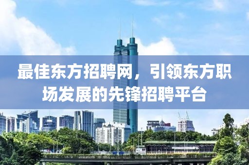 最佳东方招聘网，引领东方职场发展的先锋招聘平台