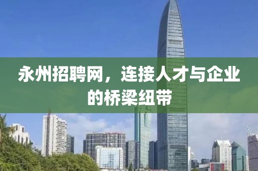 永州招聘网，连接人才与企业的桥梁纽带