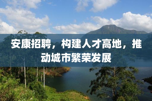 安康招聘，构建人才高地，推动城市繁荣发展