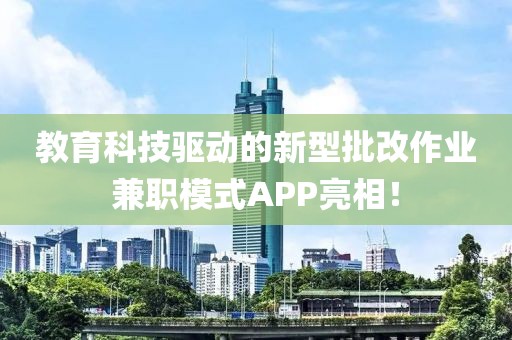 教育科技驱动的新型批改作业兼职模式APP亮相！