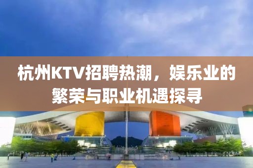 杭州KTV招聘热潮，娱乐业的繁荣与职业机遇探寻