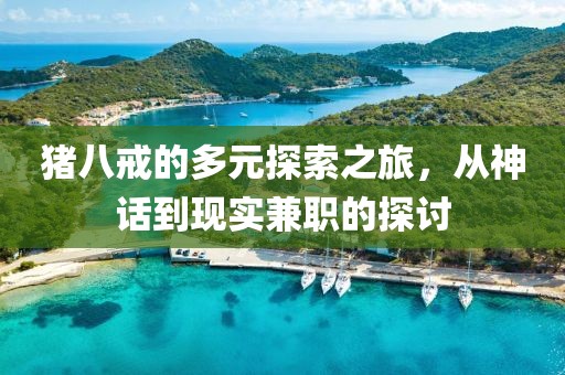 猪八戒的多元探索之旅，从神话到现实兼职的探讨