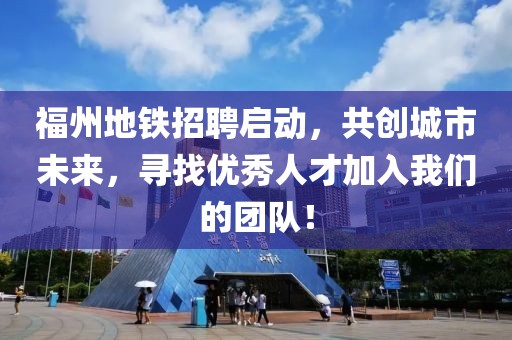 福州地铁招聘启动，共创城市未来，寻找优秀人才加入我们的团队！