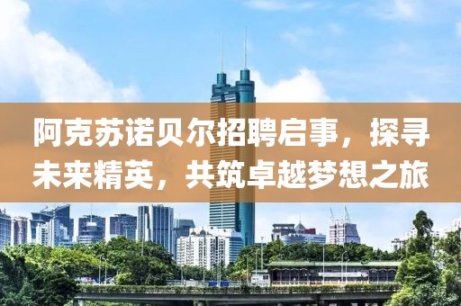 阿克苏诺贝尔招聘启事，探寻未来精英，共筑卓越梦想之旅