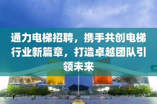 通力电梯招聘，携手共创电梯行业新篇章，打造卓越团队引领未来