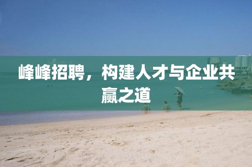 峰峰招聘，构建人才与企业共赢之道