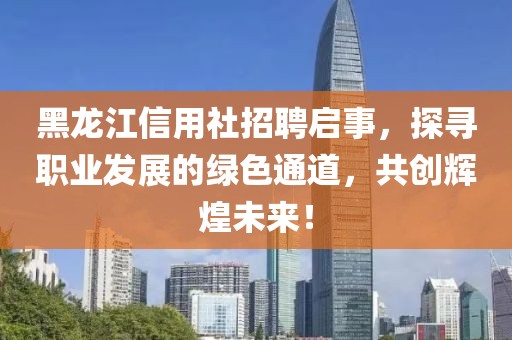 黑龙江信用社招聘启事，探寻职业发展的绿色通道，共创辉煌未来！