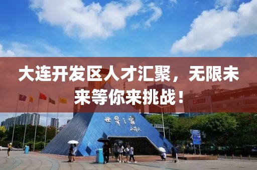 大连开发区人才汇聚，无限未来等你来挑战！