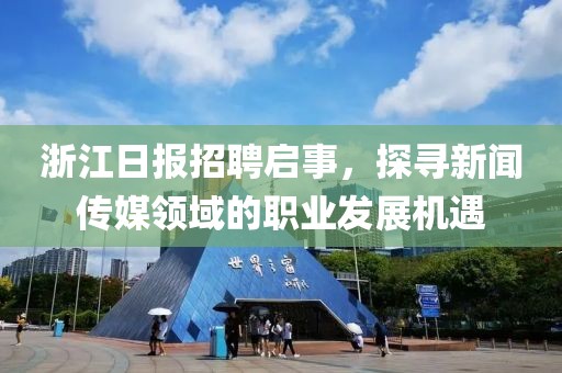 浙江日报招聘启事，探寻新闻传媒领域的职业发展机遇