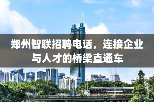 郑州智联招聘电话，连接企业与人才的桥梁直通车