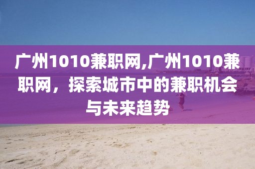 广州1010兼职网,广州1010兼职网，探索城市中的兼职机会与未来趋势