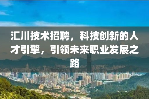 汇川技术招聘，科技创新的人才引擎，引领未来职业发展之路