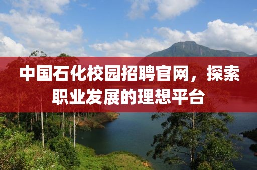 中国石化校园招聘官网，探索职业发展的理想平台