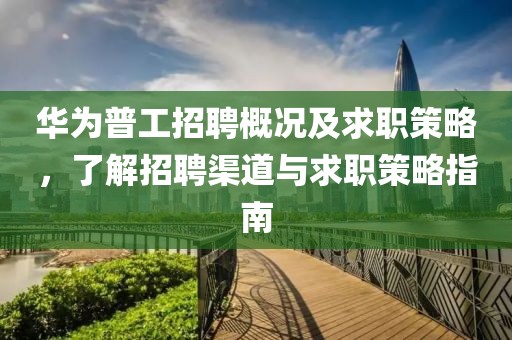 华为普工招聘概况及求职策略，了解招聘渠道与求职策略指南