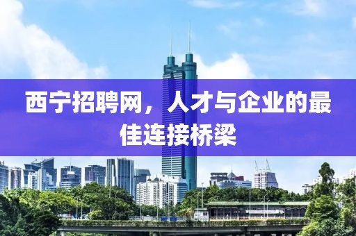 西宁招聘网，人才与企业的最佳连接桥梁