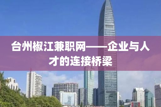 台州椒江兼职网——企业与人才的连接桥梁