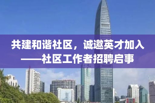 共建和谐社区，诚邀英才加入——社区工作者招聘启事