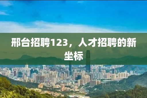 邢台招聘123，人才招聘的新坐标