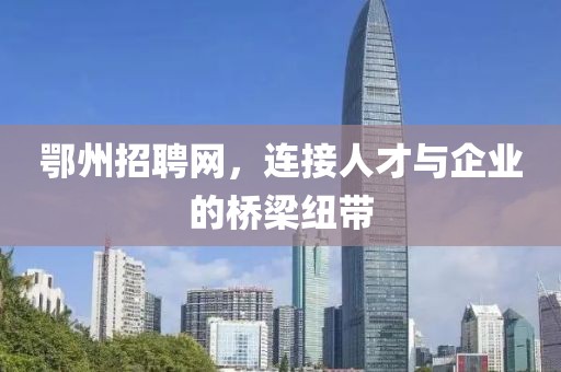 鄂州招聘网，连接人才与企业的桥梁纽带