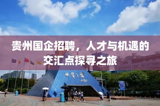 贵州国企招聘，人才与机遇的交汇点探寻之旅