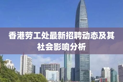 香港劳工处最新招聘动态及其社会影响分析