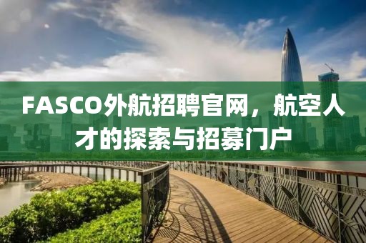 FASCO外航招聘官网，航空人才的探索与招募门户