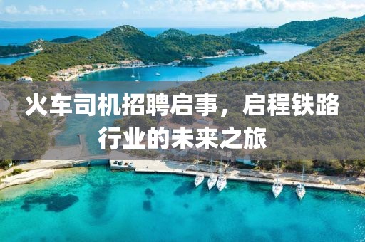 火车司机招聘启事，启程铁路行业的未来之旅