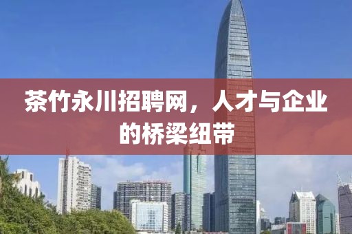 茶竹永川招聘网，人才与企业的桥梁纽带