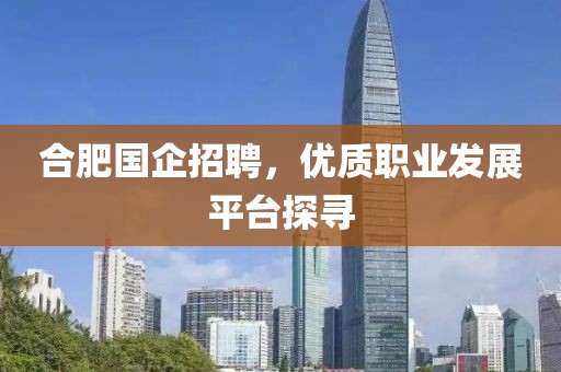 合肥国企招聘，优质职业发展平台探寻