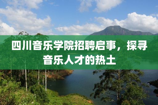 四川音乐学院招聘启事，探寻音乐人才的热土