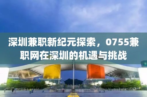 深圳兼职新纪元探索，0755兼职网在深圳的机遇与挑战