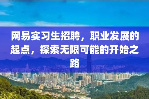 网易实习生招聘，职业发展的起点，探索无限可能的开始之路