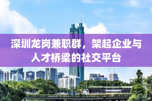 深圳龙岗兼职群，架起企业与人才桥梁的社交平台