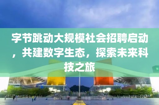 字节跳动大规模社会招聘启动，共建数字生态，探索未来科技之旅