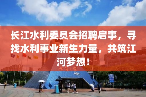 长江水利委员会招聘启事，寻找水利事业新生力量，共筑江河梦想！