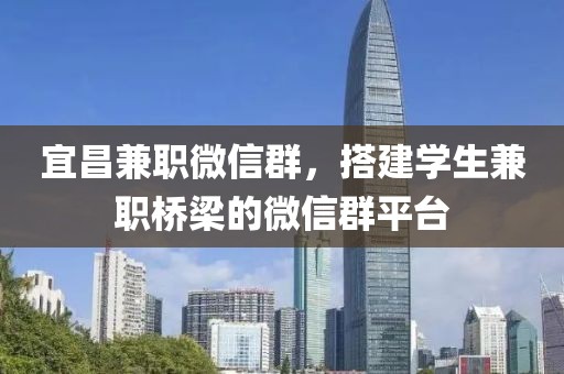 宜昌兼职微信群，搭建学生兼职桥梁的微信群平台