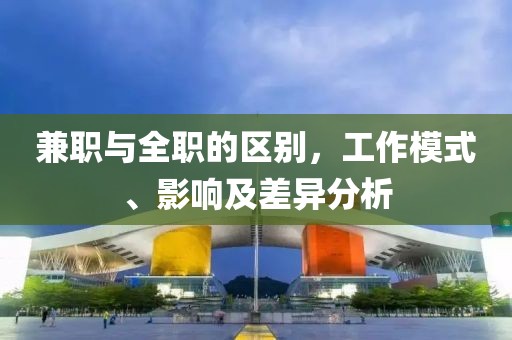 兼职与全职的区别，工作模式、影响及差异分析