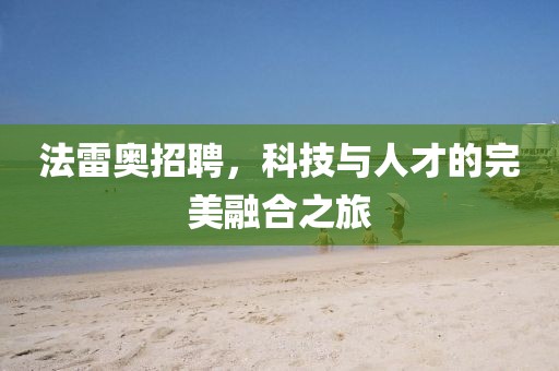 法雷奥招聘，科技与人才的完美融合之旅