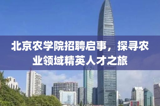 北京农学院招聘启事，探寻农业领域精英人才之旅