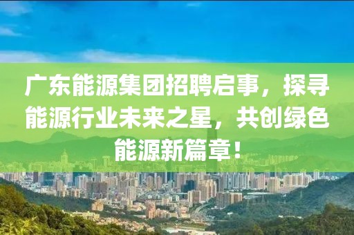 广东能源集团招聘启事，探寻能源行业未来之星，共创绿色能源新篇章！