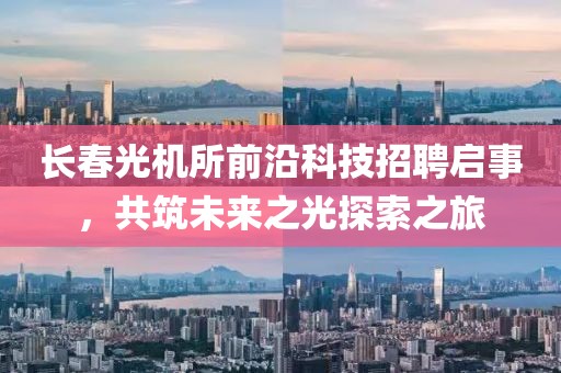 长春光机所前沿科技招聘启事，共筑未来之光探索之旅